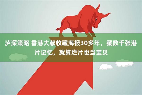 泸深策略 香港大叔收藏海报30多年，藏数千张港片记忆，就算烂片也当宝贝