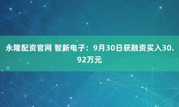 永隆配资官网 智新电子：9月30日获融资买入30.92万元