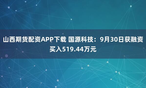 山西期货配资APP下载 国源科技：9月30日获融资买入519.44万元