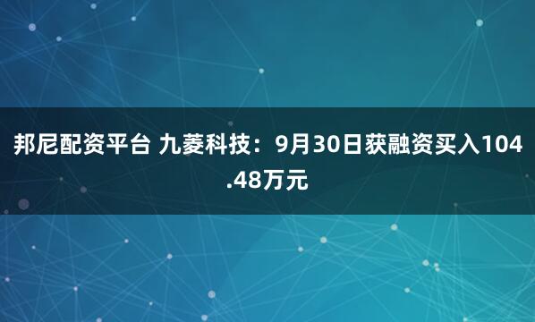 邦尼配资平台 九菱科技：9月30日获融资买入104.48万元