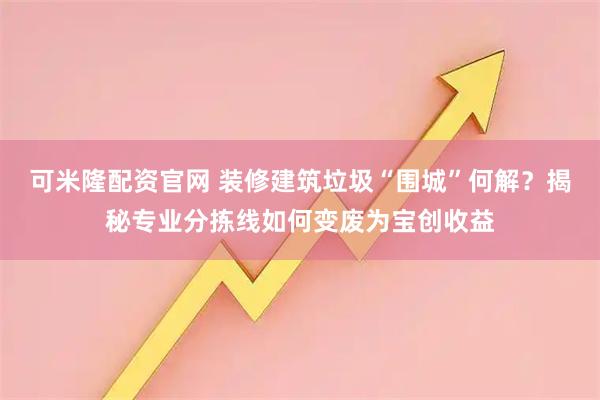 可米隆配资官网 装修建筑垃圾“围城”何解？揭秘专业分拣线如何变废为宝创收益