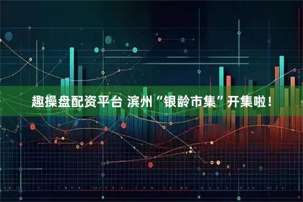 趣操盘配资平台 滨州“银龄市集”开集啦！