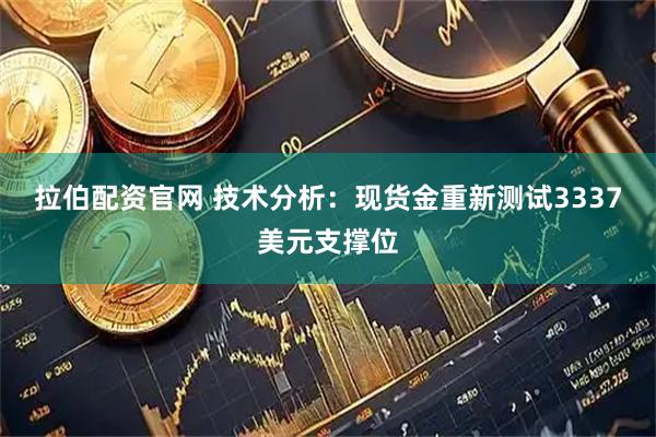 拉伯配资官网 技术分析：现货金重新测试3337美元支撑位