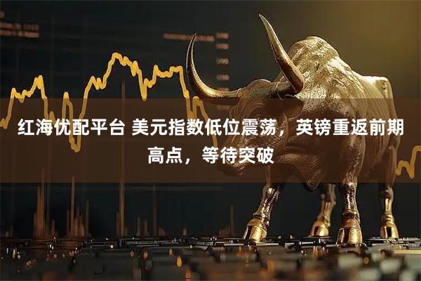 红海优配平台 美元指数低位震荡，英镑重返前期高点，等待突破