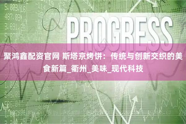 聚鸿鑫配资官网 斯塔京烤饼：传统与创新交织的美食新篇_衢州_美味_现代科技