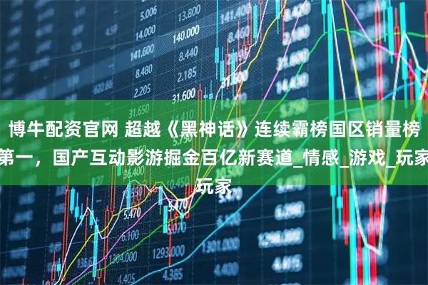 博牛配资官网 超越《黑神话》连续霸榜国区销量榜第一，国产互动影游掘金百亿新赛道_情感_游戏_玩家