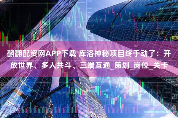 翻翻配资网APP下载 库洛神秘项目终于动了：开放世界、多人共斗、三端互通_策划_岗位_关卡
