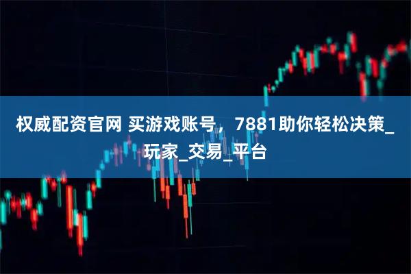 权威配资官网 买游戏账号，7881助你轻松决策_玩家_交易_平台