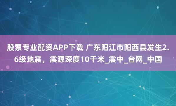 股票专业配资APP下载 广东阳江市阳西县发生2.6级地震，震源深度10千米_震中_台网_中国