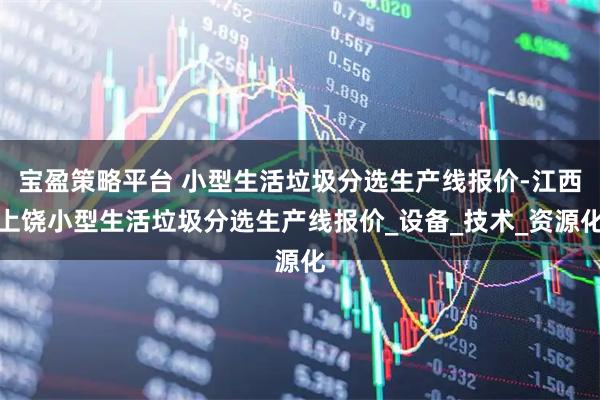 宝盈策略平台 小型生活垃圾分选生产线报价-江西上饶小型生活垃圾分选生产线报价_设备_技术_资源化