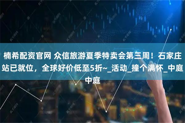 楠希配资官网 众信旅游夏季特卖会第三周！石家庄站已就位，全球好价低至5折~_活动_撞个满怀_中庭