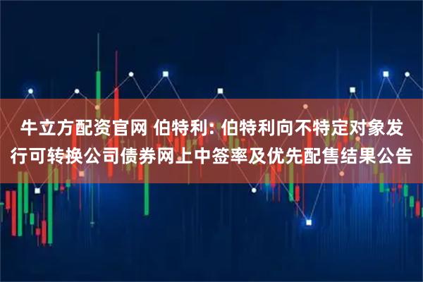 牛立方配资官网 伯特利: 伯特利向不特定对象发行可转换公司债券网上中签率及优先配售结果公告