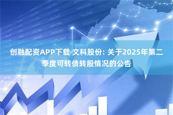 创融配资APP下载 文科股份: 关于2025年第二季度可转债转股情况的公告