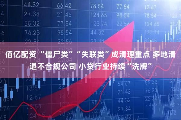 佰亿配资 “僵尸类”“失联类”成清理重点 多地清退不合规公司 小贷行业持续“洗牌”