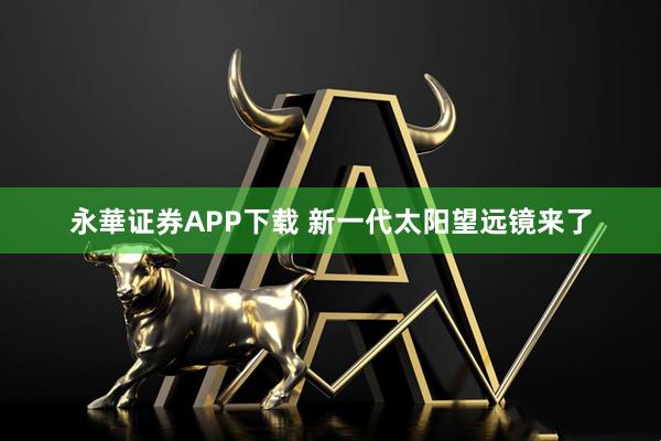 永華证券APP下载 新一代太阳望远镜来了