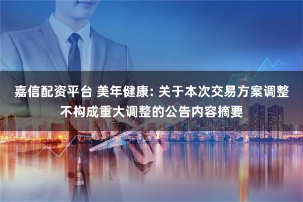 嘉信配资平台 美年健康: 关于本次交易方案调整不构成重大调整的公告内容摘要