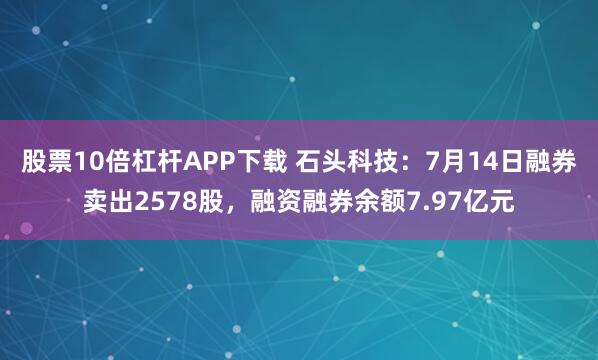 股票10倍杠杆APP下载 石头科技：7月14日融券卖出2578股，融资融券余额7.97亿元