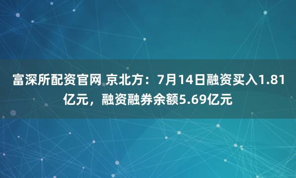 富深所配资官网 京北方：7月14日融资买入1.81亿元，融资融券余额5.69亿元