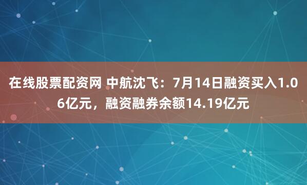 在线股票配资网 中航沈飞：7月14日融资买入1.06亿元，融资融券余额14.19亿元