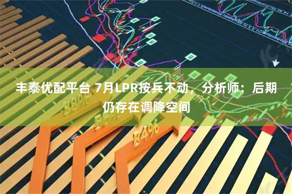 丰泰优配平台 7月LPR按兵不动，分析师：后期仍存在调降空间