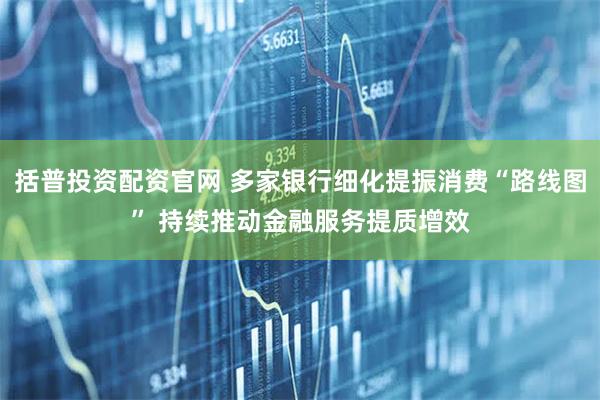 括普投资配资官网 多家银行细化提振消费“路线图” 持续推动金融服务提质增效