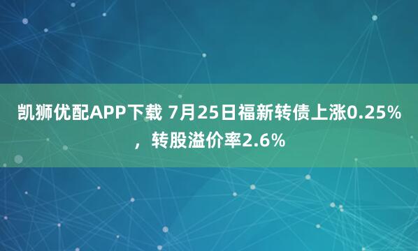凯狮优配APP下载 7月25日福新转债上涨0.25%，转股溢价率2.6%