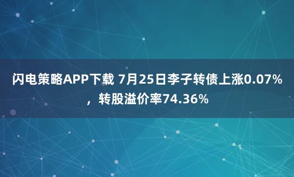闪电策略APP下载 7月25日李子转债上涨0.07%，转股溢价率74.36%