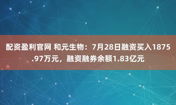 配资盈利官网 和元生物：7月28日融资买入1875.97万元，融资融券余额1.83亿元