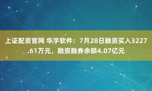 上证配资官网 华宇软件：7月28日融资买入3227.61万元，融资融券余额4.07亿元