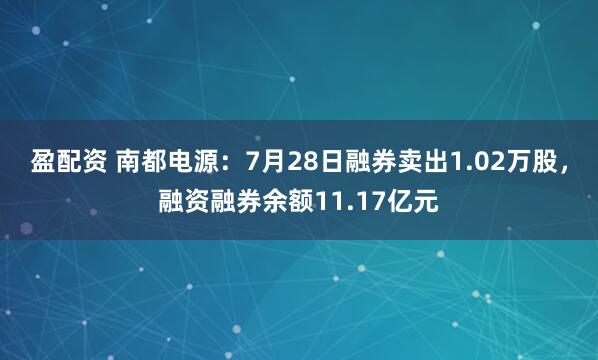 盈配资 南都电源：7月28日融券卖出1.02万股，融资融券余额11.17亿元