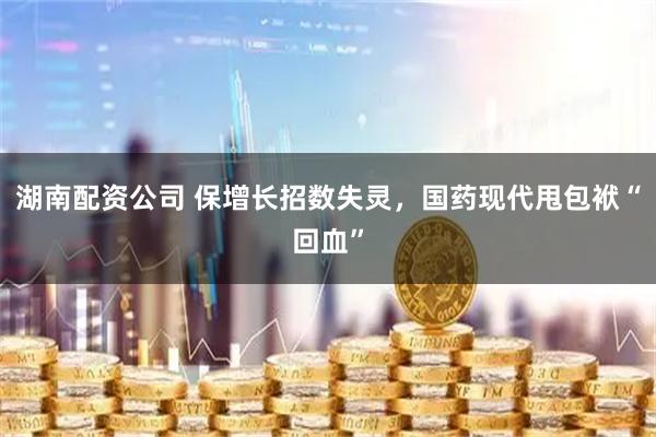 湖南配资公司 保增长招数失灵，国药现代甩包袱“回血”
