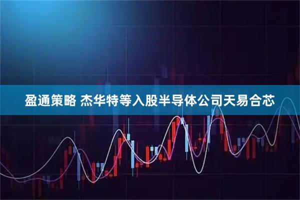 盈通策略 杰华特等入股半导体公司天易合芯