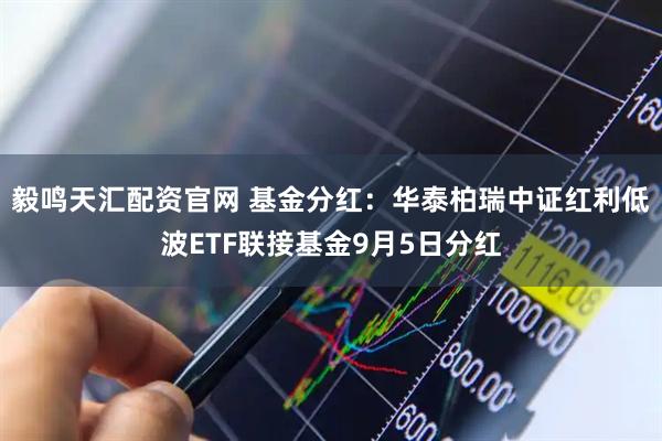 毅鸣天汇配资官网 基金分红：华泰柏瑞中证红利低波ETF联接基金9月5日分红