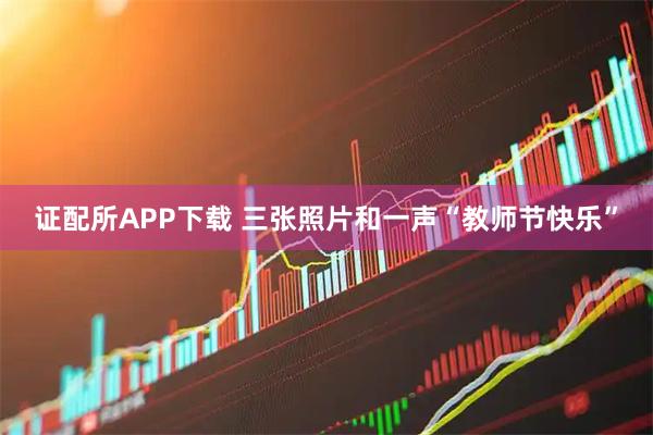 证配所APP下载 三张照片和一声“教师节快乐”