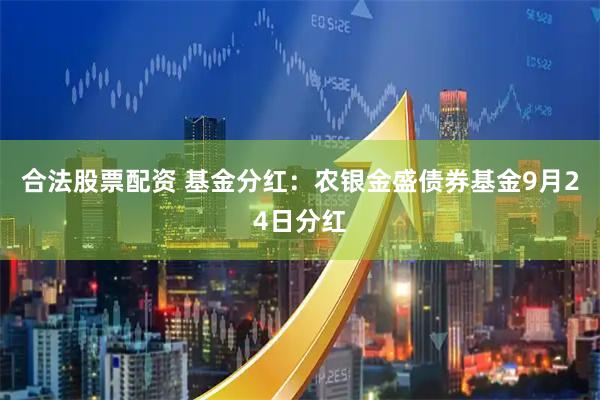 合法股票配资 基金分红：农银金盛债券基金9月24日分红