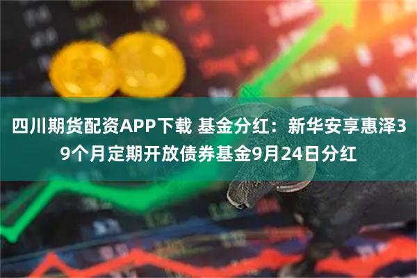 四川期货配资APP下载 基金分红：新华安享惠泽39个月定期开放债券基金9月24日分红
