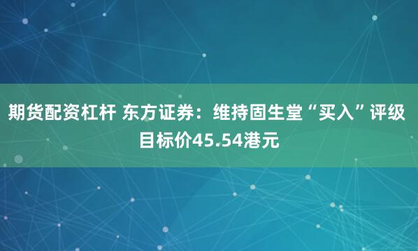 期货配资杠杆 东方证券：维持固生堂“买入”评级 目标价45.54港元