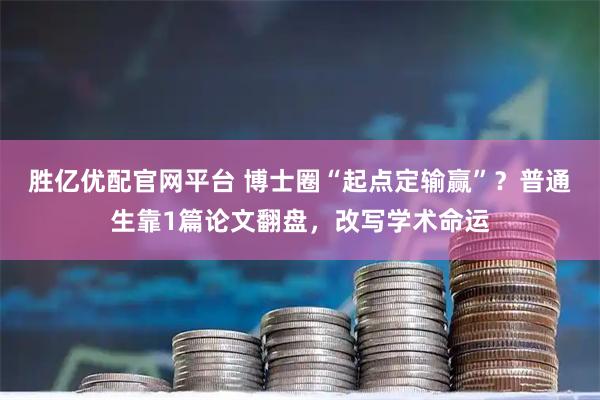 胜亿优配官网平台 博士圈“起点定输赢”？普通生靠1篇论文翻盘，改写学术命运