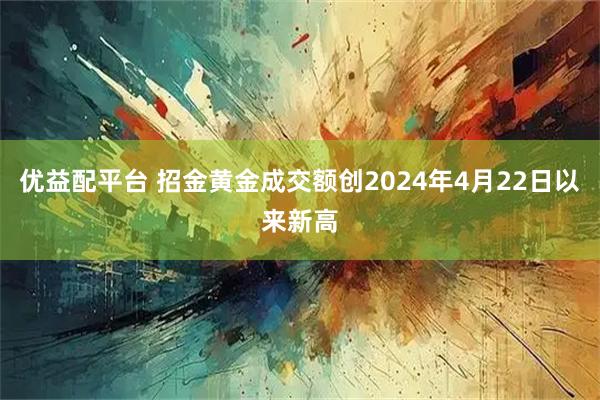 优益配平台 招金黄金成交额创2024年4月22日以来新高