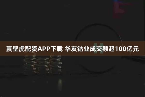 赢壁虎配资APP下载 华友钴业成交额超100亿元