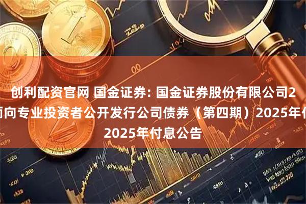 创利配资官网 国金证券: 国金证券股份有限公司2024年面向专业投资者公开发行公司债券（第四期）2025年付息公告
