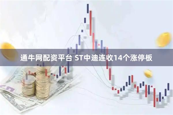 通牛网配资平台 ST中迪连收14个涨停板