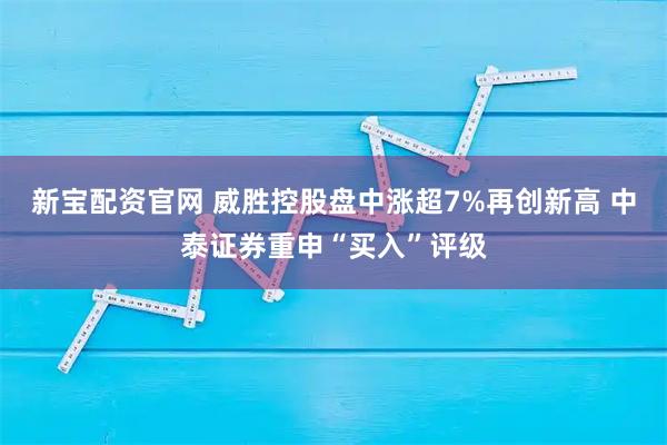新宝配资官网 威胜控股盘中涨超7%再创新高 中泰证券重申“买入”评级