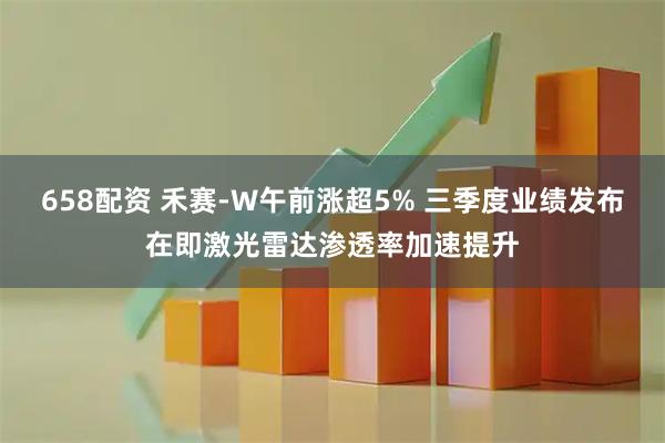 658配资 禾赛-W午前涨超5% 三季度业绩发布在即激光雷达渗透率加速提升