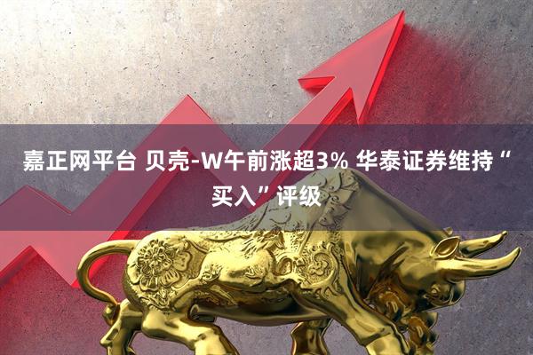 嘉正网平台 贝壳-W午前涨超3% 华泰证券维持“买入”评级