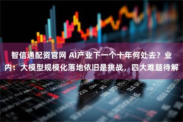 智信通配资官网 AI产业下一个十年何处去？业内：大模型规模化落地依旧是挑战，四大难题待解