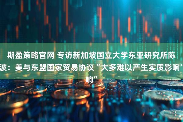 期盈策略官网 专访新加坡国立大学东亚研究所陈波：美与东盟国家贸易协议“大多难以产生实质影响”