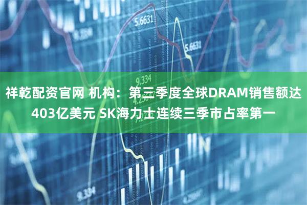 祥乾配资官网 机构：第三季度全球DRAM销售额达403亿美元 SK海力士连续三季市占率第一