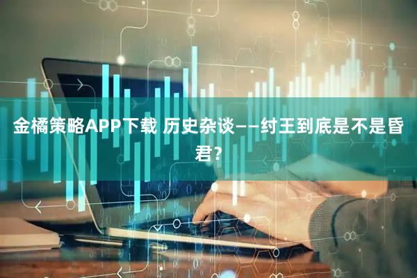金橘策略APP下载 历史杂谈——纣王到底是不是昏君？