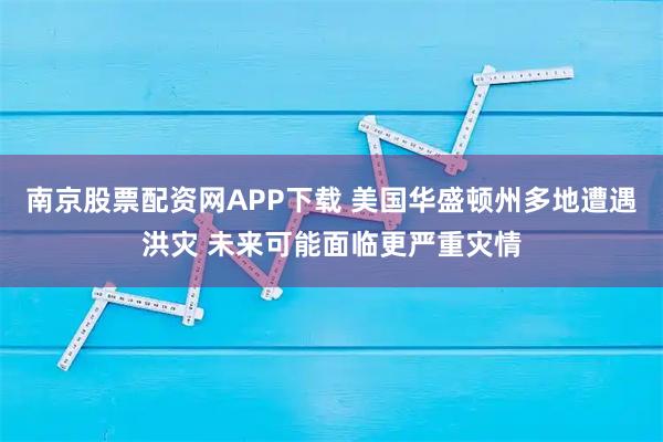 南京股票配资网APP下载 美国华盛顿州多地遭遇洪灾 未来可能面临更严重灾情